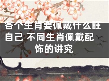 各个生肖要佩戴什么旺自己 不同生肖佩戴配饰的讲究