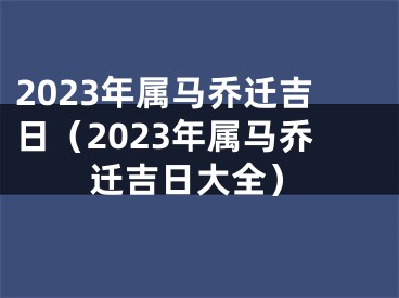 2023年属马乔迁吉日（2023年属马乔迁吉日大全）