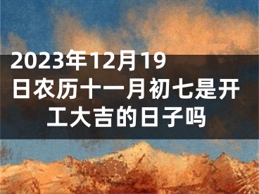 2023年12月19日农历十一月初七是开工大吉的日子吗