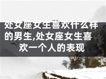 处女座女生喜欢什么样的男生,处女座女生喜欢一个人的表现