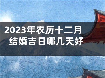 2023年农历十二月结婚吉日哪几天好 