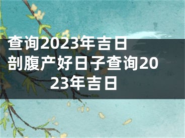 查询2023年吉日 剖腹产好日子查询2023年吉日