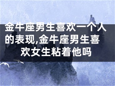 金牛座男生喜欢一个人的表现,金牛座男生喜欢女生粘着他吗