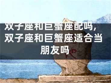 双子座和巨蟹座配吗,双子座和巨蟹座适合当朋友吗