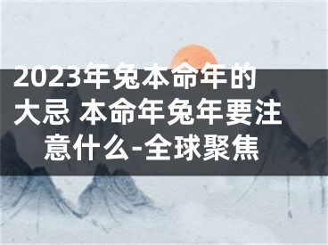 2023年兔本命年的大忌 本命年兔年要注意什么-全球聚焦