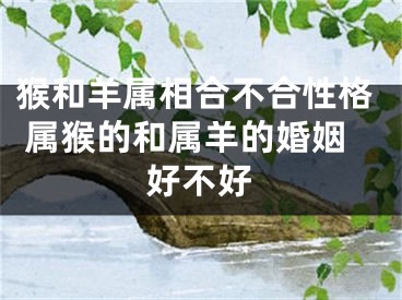 猴和羊属相合不合性格 属猴的和属羊的婚姻好不好
