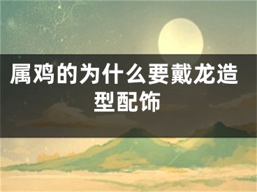 属鸡的为什么要戴龙造型配饰
