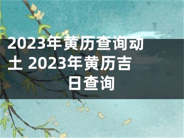 2023年黄历查询动土 2023年黄历吉日查询