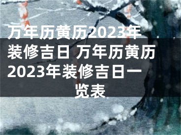万年历黄历2023年装修吉日 万年历黄历2023年装修吉日一览表