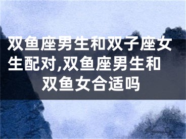 双鱼座男生和双子座女生配对,双鱼座男生和双鱼女合适吗