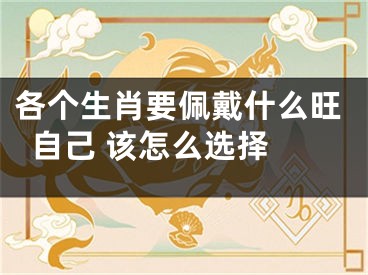 各个生肖要佩戴什么旺自己 该怎么选择 