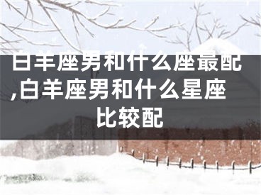 白羊座男和什么座最配,白羊座男和什么星座比较配