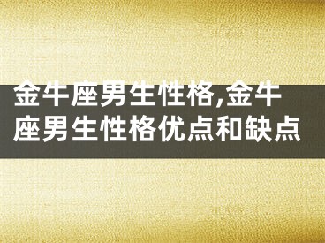 金牛座男生性格,金牛座男生性格优点和缺点