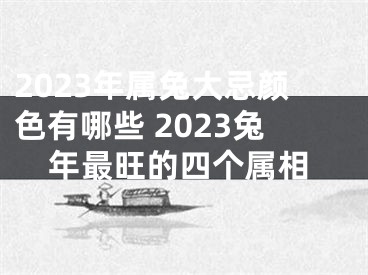 2023年属兔大忌颜色有哪些 2023兔年最旺的四个属相