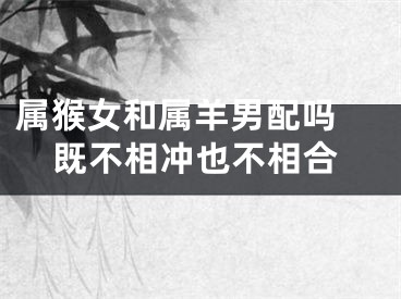 属猴女和属羊男配吗 既不相冲也不相合