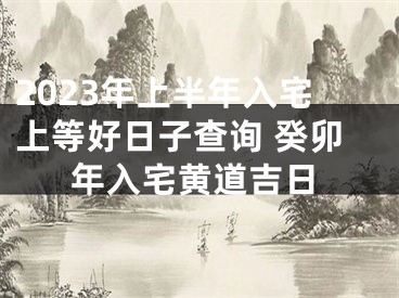 2023年上半年入宅上等好日子查询 癸卯年入宅黄道吉日