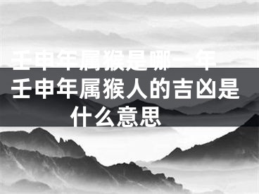 壬申年属猴是哪一年 壬申年属猴人的吉凶是什么意思 