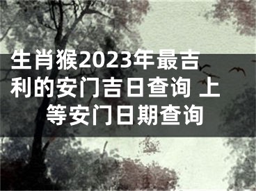 生肖猴2023年最吉利的安门吉日查询 上等安门日期查询