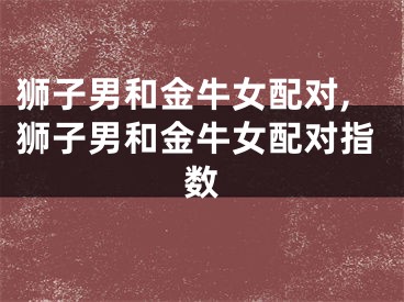 狮子男和金牛女配对,狮子男和金牛女配对指数