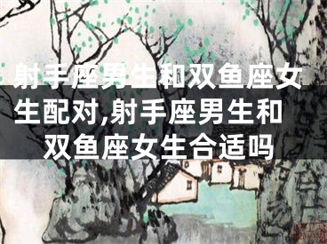 射手座男生和双鱼座女生配对,射手座男生和双鱼座女生合适吗