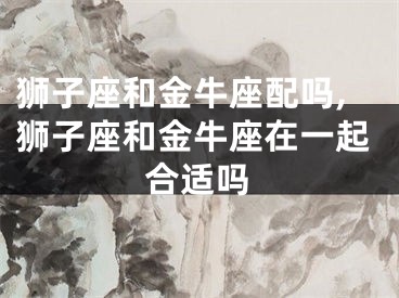 狮子座和金牛座配吗,狮子座和金牛座在一起合适吗