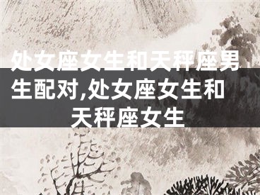处女座女生和天秤座男生配对,处女座女生和天秤座女生