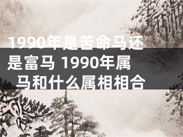 1990年是苦命马还是富马 1990年属马和什么属相相合 