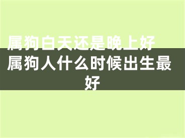 属狗白天还是晚上好 属狗人什么时候出生最好