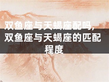 双鱼座与天蝎座配吗,双鱼座与天蝎座的匹配程度