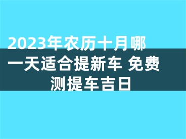2023年农历十月哪一天适合提新车 免费测提车吉日