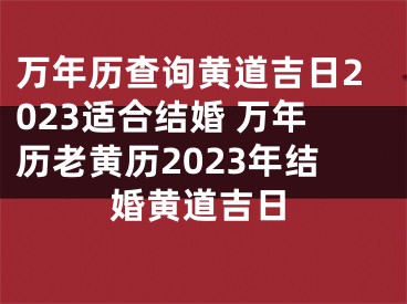 万年历查询黄道吉日2023适合结婚 万年历老黄历2023年结婚黄道吉日