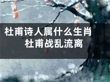 杜甫诗人属什么生肖 杜甫战乱流离