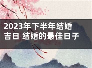 2023年下半年结婚吉日 结婚的最佳日子
