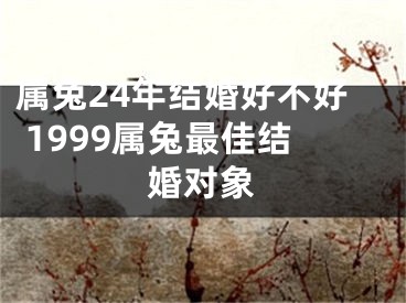 属兔24年结婚好不好 1999属兔最佳结婚对象