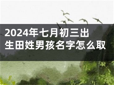 2024年七月初三出生田姓男孩名字怎么取
