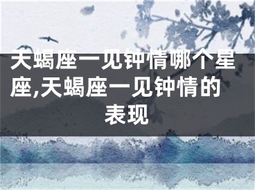 天蝎座一见钟情哪个星座,天蝎座一见钟情的表现