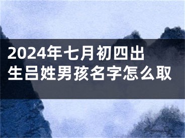2024年七月初四出生吕姓男孩名字怎么取