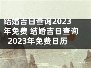 结婚吉日查询2023年免费 结婚吉日查询2023年免费日历