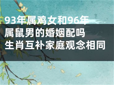 93年属鸡女和96年属鼠男的婚姻配吗  生肖互补家庭观念相同 