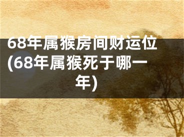 68年属猴房间财运位(68年属猴死于哪一年)