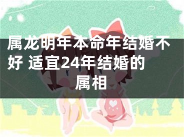 属龙明年本命年结婚不好 适宜24年结婚的属相