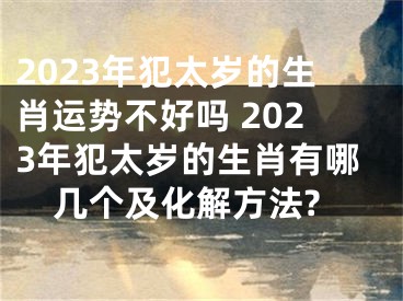2023年犯太岁的生肖运势不好吗 2023年犯太岁的生肖有哪几个及化解方法?