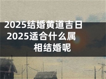 2025结婚黄道吉日 2025适合什么属相结婚呢