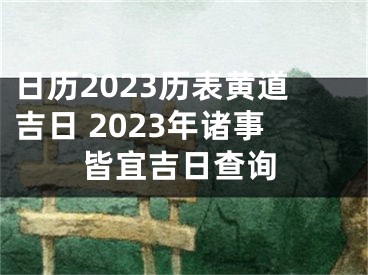 日历2023历表黄道吉日 2023年诸事皆宜吉日查询