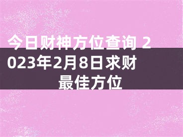 今日财神方位查询 2023年2月8日求财最佳方位