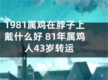 1981属鸡在脖子上戴什么好 81年属鸡人43岁转运