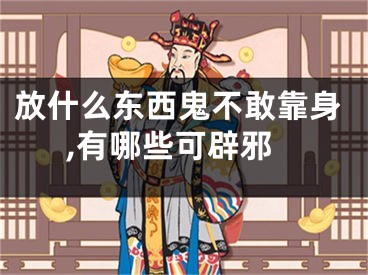 放什么东西鬼不敢靠身,有哪些可辟邪
