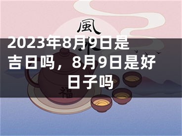 2023年8月9日是吉日吗，8月9日是好日子吗