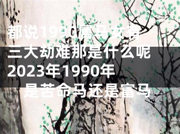 都说1990属马女有三大劫难那是什么呢 2023年1990年是苦命马还是富马