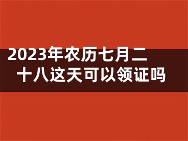 2023年农历七月二十八这天可以领证吗